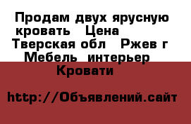 Продам двух-ярусную кровать › Цена ­ 8 000 - Тверская обл., Ржев г. Мебель, интерьер » Кровати   